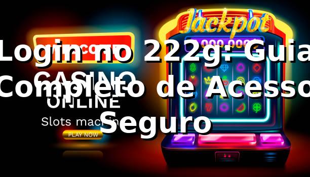 Login no 222g: Guia Completo de Acesso Seguro ✅